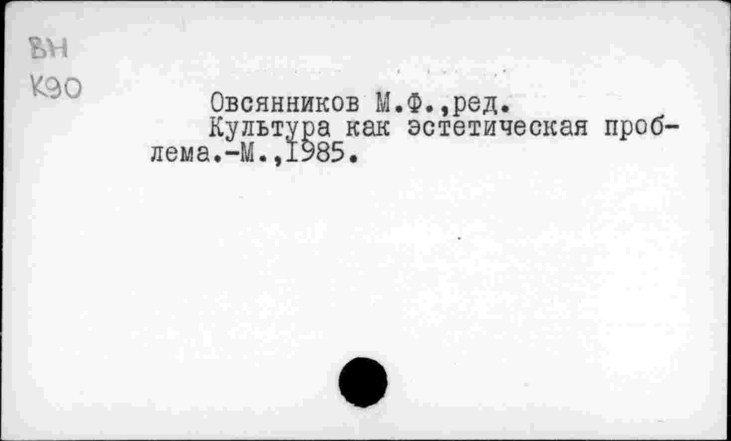 ﻿ьм
К90
Овсянников М.Ф.,ред.
Культура как эстетическая проблема. -М.,1985.